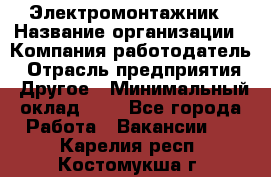Электромонтажник › Название организации ­ Компания-работодатель › Отрасль предприятия ­ Другое › Минимальный оклад ­ 1 - Все города Работа » Вакансии   . Карелия респ.,Костомукша г.